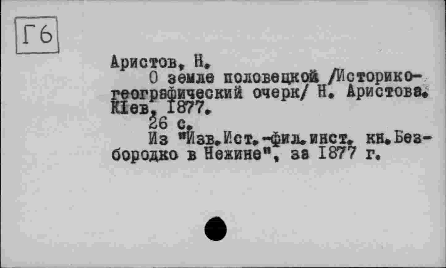 ﻿Аристов, H,
О земле половецкой /Историко-геогрефический очерк/ Н. Аристове* КІев, 1877»
26 с.
Из "Изв,Ист.-фил»инст* кн* Безбородко в Нежине", за 1877 г.